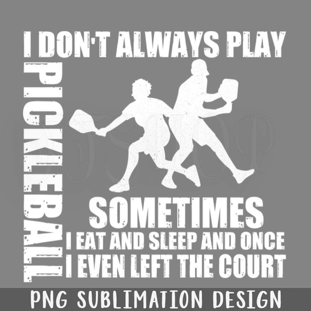 DMF18-I Dont Always lay ickleball SomeTimes I Eat And Sleep And Once I Even Left The Court PNG Download.jpg