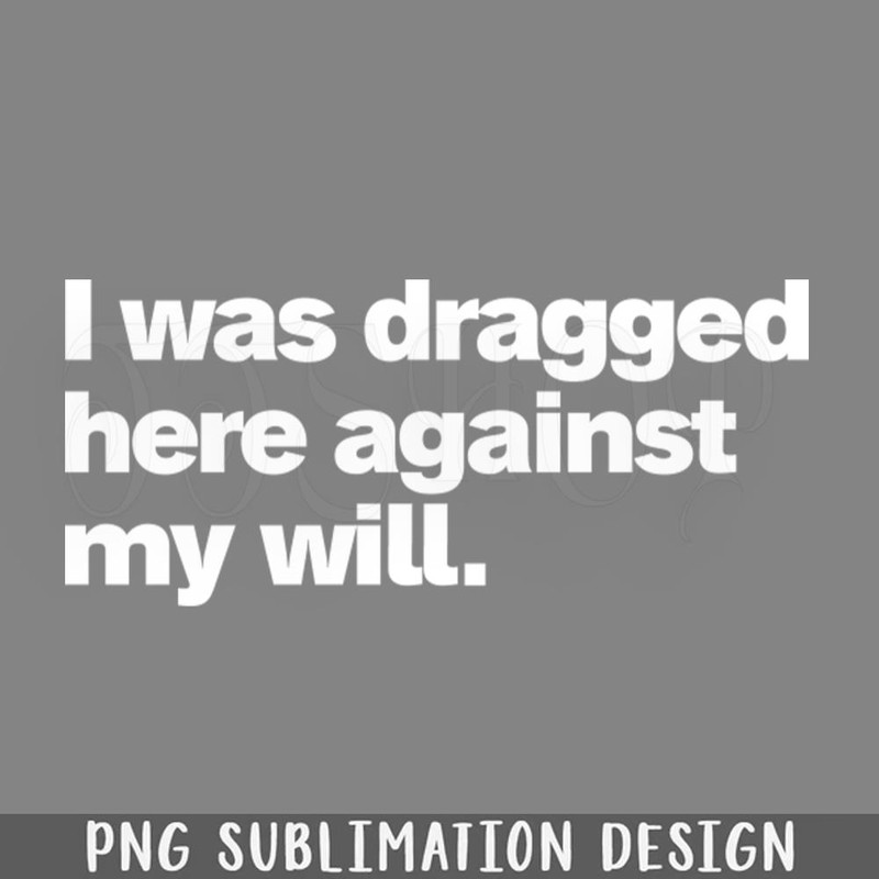 DMF363-I was dragged here against my will PNG Download.jpg