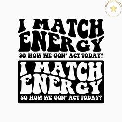 i match energy so how we gon'act today svg png, i match energy svg, i match energy png, funny shirt svg, holiday svg, d