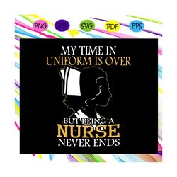 my time in uniform is over but being a nurse never ends svg, nursing degree svg, cna svg, nurse svg, nurse gift, nurse l
