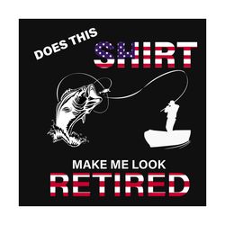 does this shirt make me look retired tee, trending svg, american flag svg, fishing rod, fishing svg, fishing man, fishin