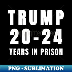 trump 20-24 years in prison funny 2024 - exclusive sublimation digital file - bold & eye-catching