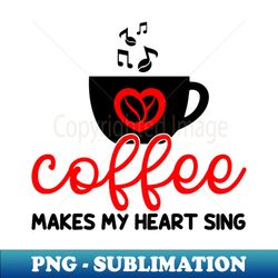 coffee makes my heart sing funny coffee lover - exclusive png sublimation download - unleash your inner rebellion
