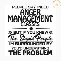 people say i need anger management classes svg, trending svg, anger management svg, stupid people svg, quote svg, funny