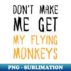 dont make me get my flying monkeys - exclusive sublimation digital file - instantly transform your sublimation projects