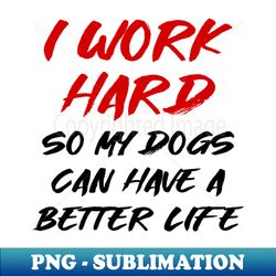 i work hard so my dogs can have a better life - creative sublimation png download - perfect for personalization