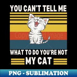you cant tell me what to do youre not my cat - special edition sublimation png file - perfect for sublimation art