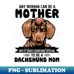 any woman can be a mother but it takes someone special to be a dachshund - instant sublimation digital download - bold & eye-catching