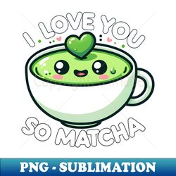i love you so matcha cute funny kawaii green tea pun - trendy sublimation digital download - fashionable and fearless