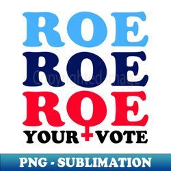 roe roe roe your vote roe v wade pro-choice election slogan - vintage sublimation png download - perfect for sublimation mastery