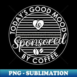 todays good mood is sponsored by coffee - png transparent sublimation file - create with confidence