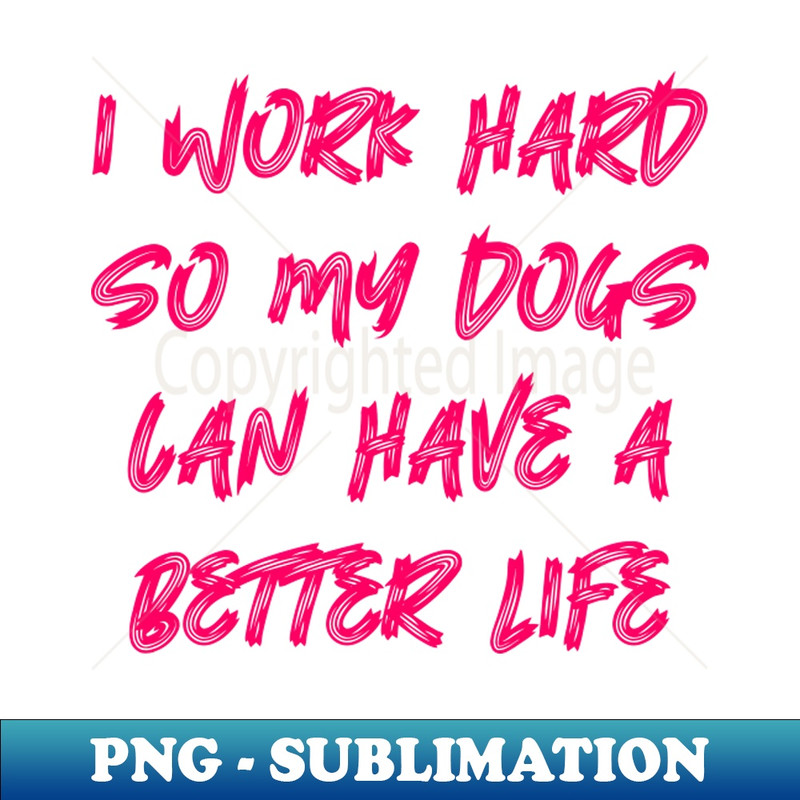 NX-20231107-3467_I Work Hard So My Dogs Can Have A Better Life 3986.jpg