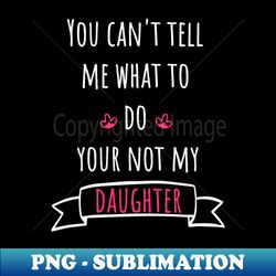 you cant tell me what to do your not my daughter - exclusive png sublimation download - unlock vibrant sublimation designs
