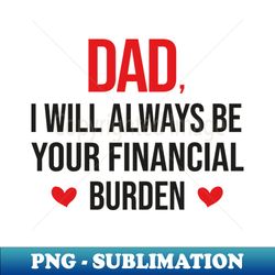 dad i will always be your financial burden - decorative sublimation png file - enhance your apparel with stunning detail