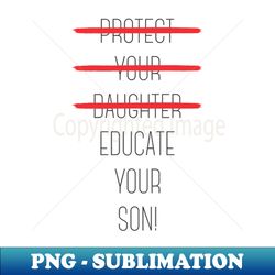 protect your daughter - no - educate your son its high time we understand that its not about taking away your daughters liberties its about teaching him to know whats wrong - sublimation-ready png file - perfect for sublimation art
