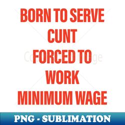 born to serve cunt forced to work minimum wage - trendy sublimation digital download - unleash your creativity