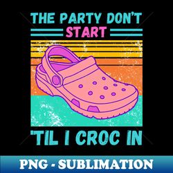 the party dont start til i croc in - png sublimation digital download - vibrant and eye-catching typography