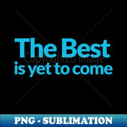 the best is yet to come - unique sublimation png download - perfect for creative projects