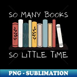 so many books so little time reading read lover reader gift - unique sublimation png download - vibrant and eye-catching typography