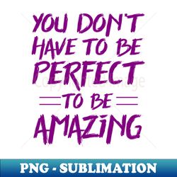 you dont have to be perfect to be amazing - exclusive sublimation digital file - revolutionize your designs