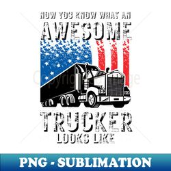 now you know what an awesome trucker looks like - special edition sublimation png file - revolutionize your designs