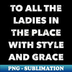 to all the ladies in the place with style and grace - elegant sublimation png download - instantly transform your sublimation projects