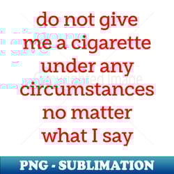 do not give me a cigarette under any circumstances no matter what i say - png sublimation digital download - stunning sublimation graphics