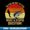 XU-20231107-10545_To Fish Or Not To Fish What A Stupid Question Funny Fishing 3498.jpg