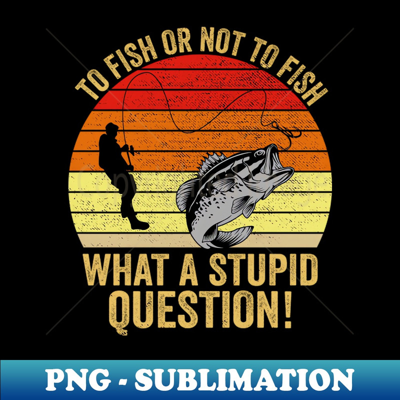 XU-20231107-10545_To Fish Or Not To Fish What A Stupid Question Funny Fishing 3498.jpg
