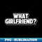YA-20231107-12545_What Girlfriend Relationship Status Sarcastic Adult Humor Funny Single Broken Relationship 3244.jpg