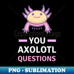 You Axolotl Questions - Funny Axolotl - Exclusive Sublimation Digital File - Bold & Eye-catching