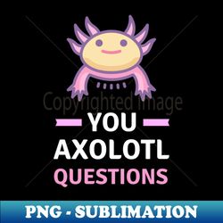 you axolotl questions - funny axolotl - exclusive sublimation digital file - bold & eye-catching