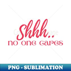 shhh no one cares shirt shhh no one cares funny shirt no one cares t-shirt - exclusive sublimation digital file - enhance your apparel with stunning detail