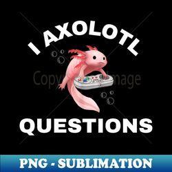 i axolotl questions - Premium Sublimation Digital Download - Create with Confidence