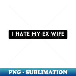 I Hate My Ex Wife - Premium PNG Sublimation File - Transform Your Sublimation Creations
