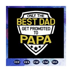 only the best dad get promoted to papa svg, fathers day svg, papa svg, father svg, dad svg, daddy svg, poppop svg, files