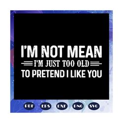 i am not mean i am just too old to pretend svg, gift for friend, best friend gift, friends, friends svg, best friend, tr