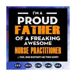 i am a proud father of a freaking awesome nurse practitioner, fathers day svg, papa svg, father svg, dad svg, daddy svg,