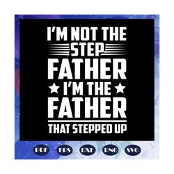 i am not the step father i am the father that stepped up svg, fathers day svg, papa svg, father svg, dad svg, daddy svg,