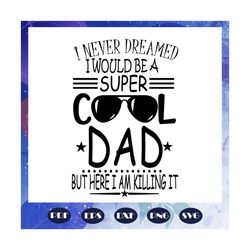 i never dreamed i would be a super cool dad but here i am killing it svg, fathers day svg, papa svg, father svg, dad svg