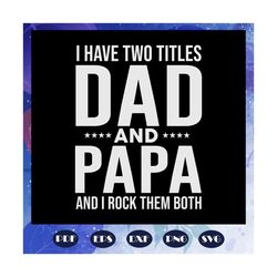 i have two titles dad and papa and i rock them both svg, papa svg, daddy svg, fathers day svg, father svg, fathers day g