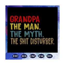grandpa the man the myth the shit disturber svg, father svg, fathers day gift, gift for papa, fathers day lover, fathers