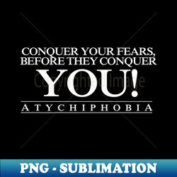 ATYCHIPHOBIA - Conquer your fears before they conquer you - PNG Transparent Digital Download File for Sublimation - Perfect for Sublimation Art