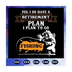 yes i do have a retirement plan svg, i plan to go fishing, plan svg, fishing gift, fishing life, fishing dad ever, gift