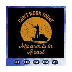 cannot work today my arm is in a cast svg, fathers day gift, gift for papa, fathers day lover, fishing, fishing lover, f