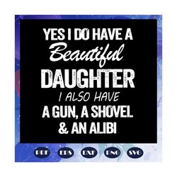 yes i do have a beautiful daughter i also have a gun, a shovel and an alibi svg, fathers day svg, daddy svg, weed svg, m