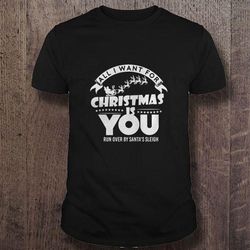 All i want for christmas is you run over by santas sleigh TShirt Gift