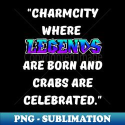 CHARM CITY- WHERE LEGENDS ARE BORN AND CRABS ARE CELEBRATED DESIGN - Stylish Sublimation Digital Download - Fashionable and Fearless
