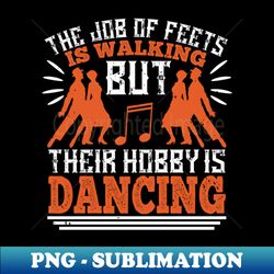 Dancing - Dancing Is The Hobby Of Feets - PNG Transparent Sublimation Design - Add a Festive Touch to Every Day