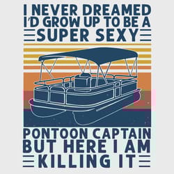 i never dreamed id grow up to be super sexy pontoon captain, trending svg, pontoon captain svg